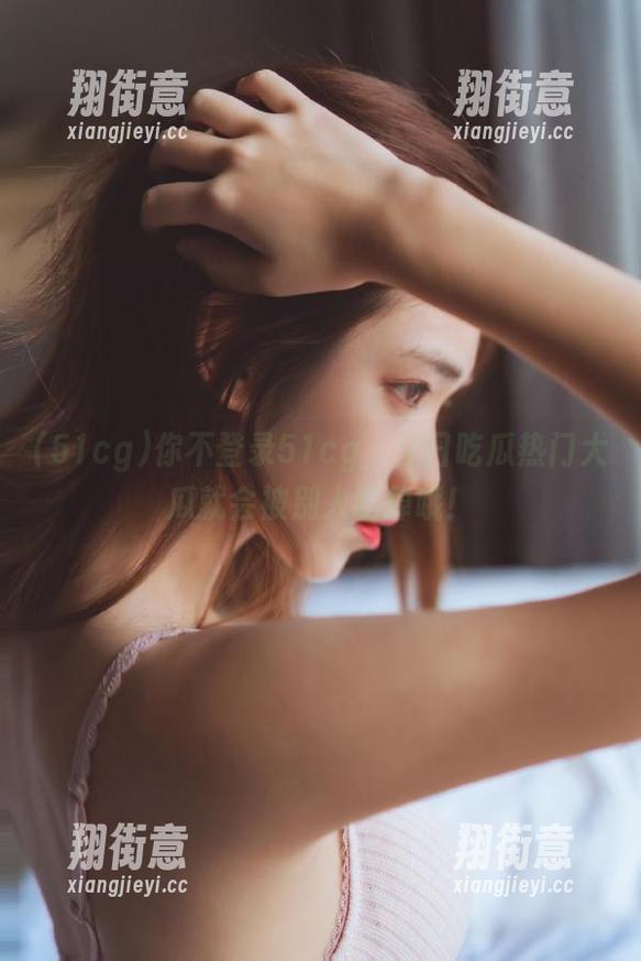 51cg 你不登录51cg,今日吃瓜热门大瓜就会被别人吃掉哦!