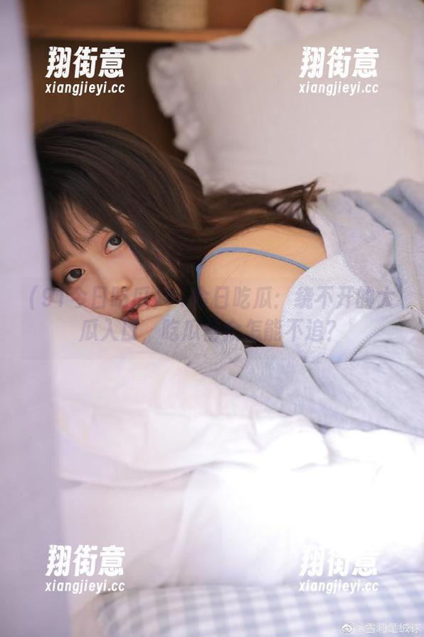 91今日吃瓜 91今日吃瓜:绕不开的大瓜入口,吃瓜群众怎能不追?