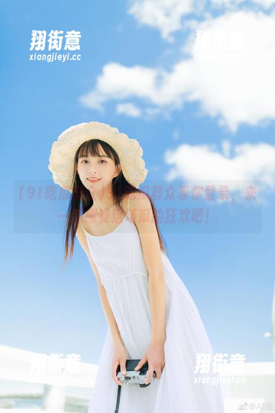 91吃瓜群众 91吃瓜群众等你登录,来一起感受这场瓜的狂欢吧!
