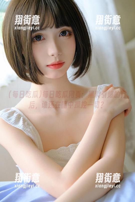 每日吃瓜 每日吃瓜网页:黑料引爆的背后,谁还在暗中操控一切?