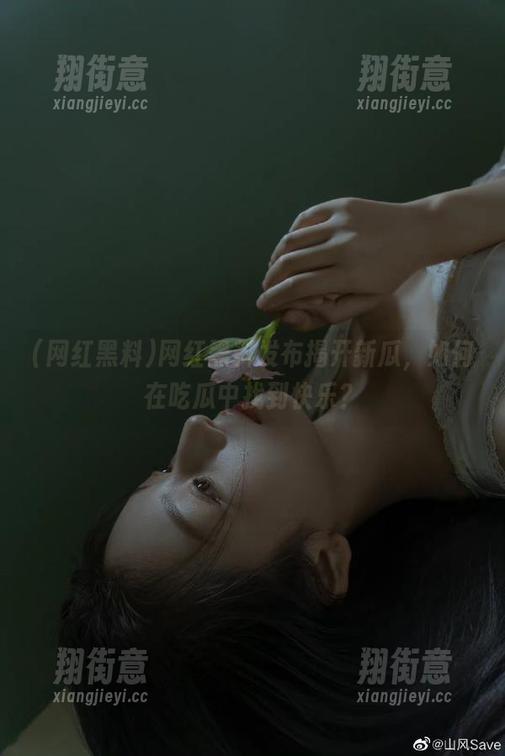 网红黑料 网红黑料发布揭开新瓜,如何在吃瓜中找到快乐?