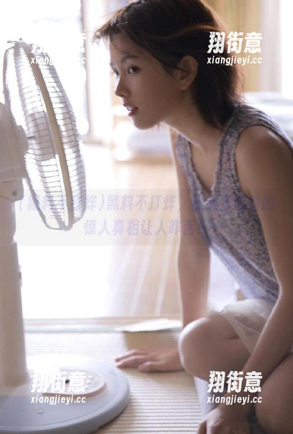 黑料不打烊 黑料不打烊,视频里藏着的惊人真相让人咋舌!