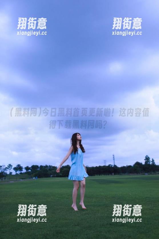 黑料网 今日黑料首页更新啦!这内容值得下载黑料网吗?